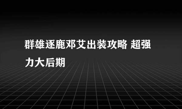 群雄逐鹿邓艾出装攻略 超强力大后期