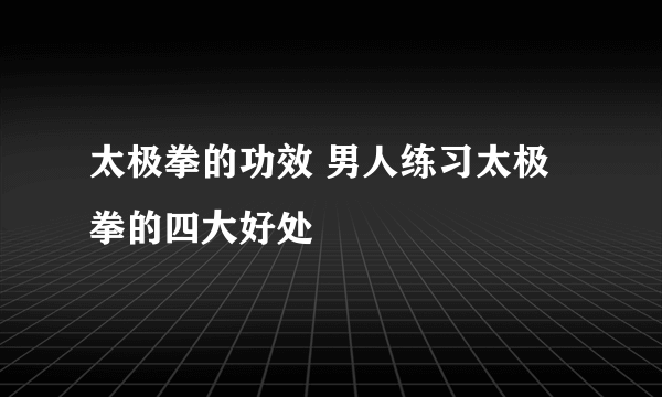 太极拳的功效 男人练习太极拳的四大好处