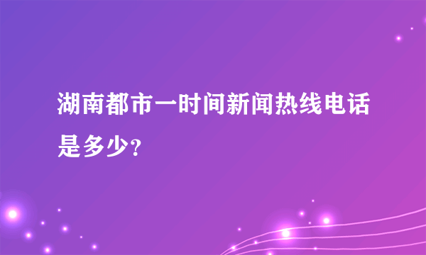 湖南都市一时间新闻热线电话是多少？