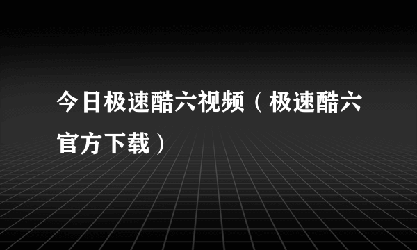 今日极速酷六视频（极速酷六官方下载）