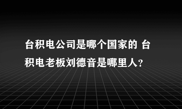 台积电公司是哪个国家的 台积电老板刘德音是哪里人？