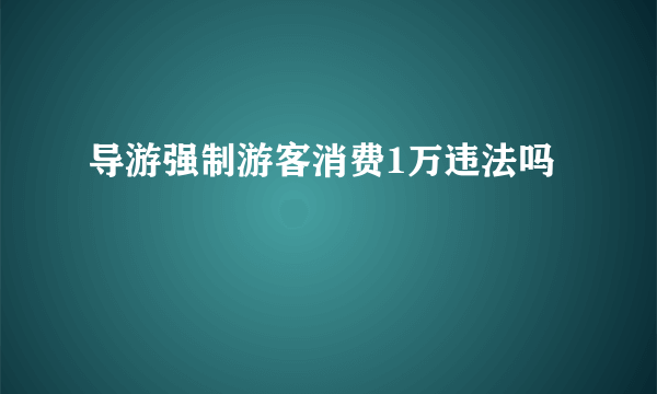 导游强制游客消费1万违法吗