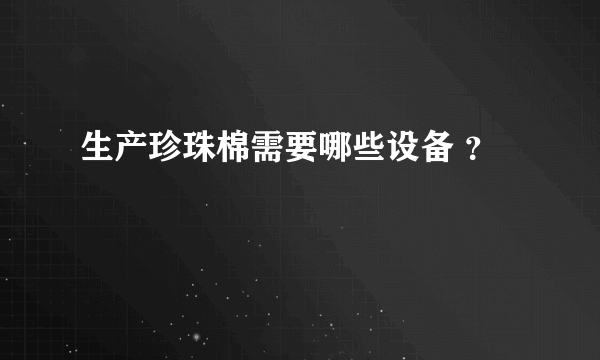 生产珍珠棉需要哪些设备 ？