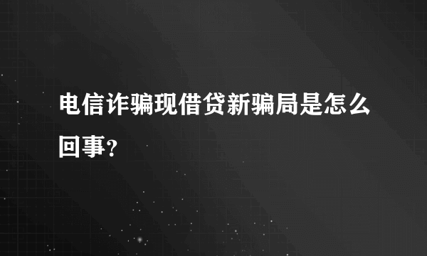 电信诈骗现借贷新骗局是怎么回事？