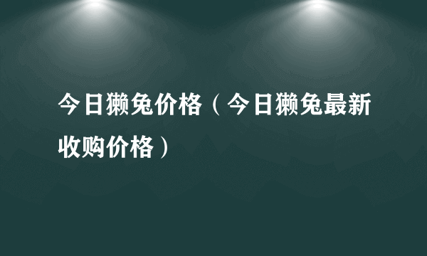 今日獭兔价格（今日獭兔最新收购价格）