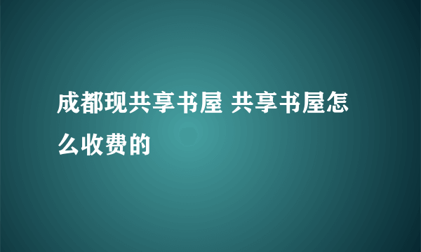 成都现共享书屋 共享书屋怎么收费的