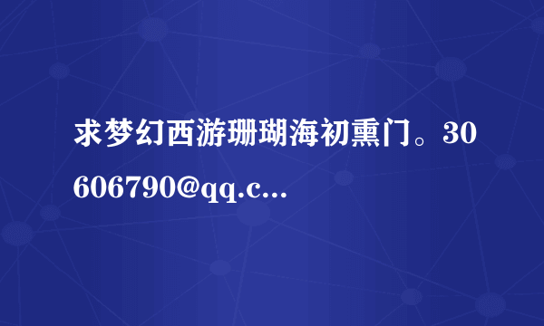 求梦幻西游珊瑚海初熏门。30606790@qq.com 视频+图片 谢谢