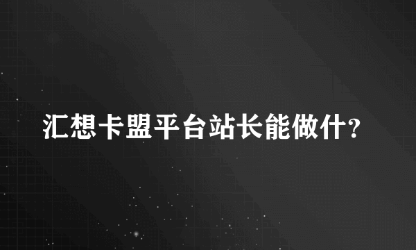 汇想卡盟平台站长能做什？