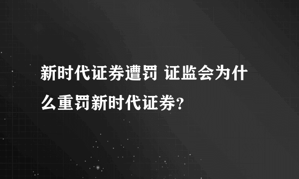 新时代证券遭罚 证监会为什么重罚新时代证券？