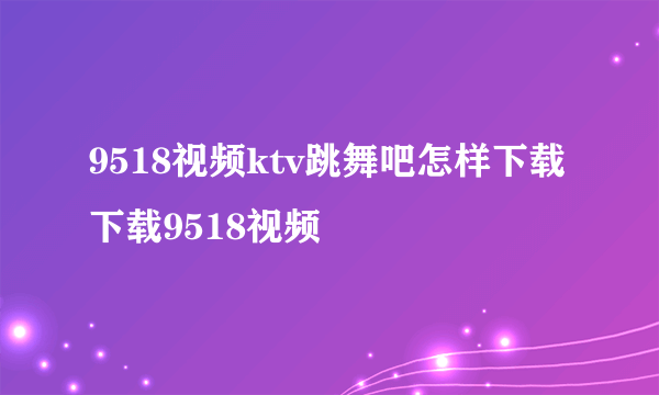 9518视频ktv跳舞吧怎样下载 下载9518视频