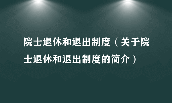 院士退休和退出制度（关于院士退休和退出制度的简介）