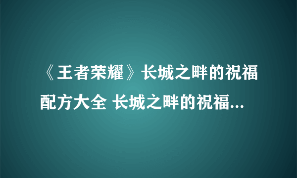 《王者荣耀》长城之畔的祝福配方大全 长城之畔的祝福配方一览