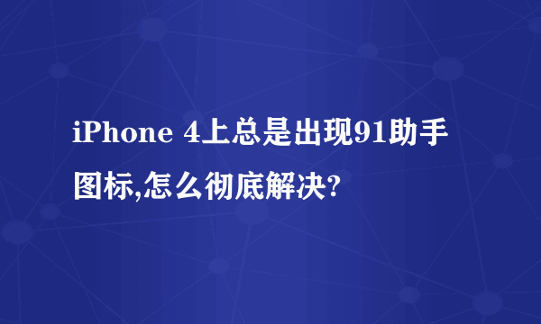 iPhone 4上总是出现91助手图标,怎么彻底解决?