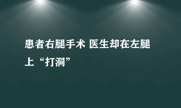 患者右腿手术 医生却在左腿上“打洞”