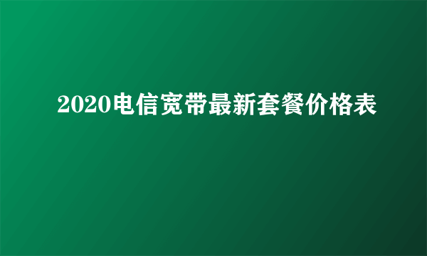 2020电信宽带最新套餐价格表