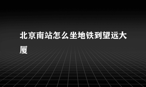 北京南站怎么坐地铁到望远大厦