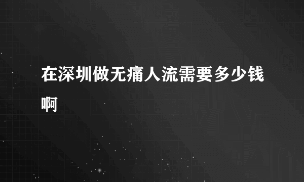 在深圳做无痛人流需要多少钱啊