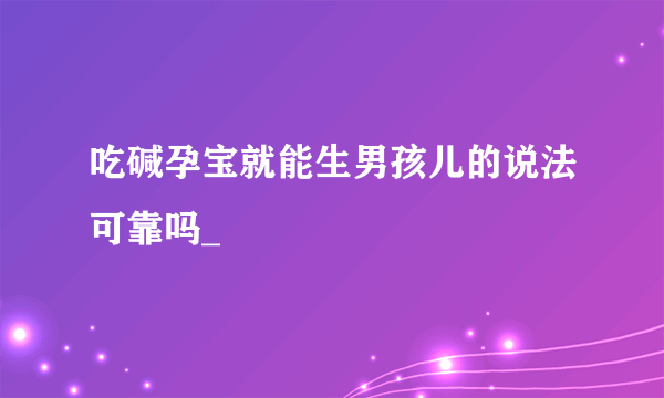 吃碱孕宝就能生男孩儿的说法可靠吗_