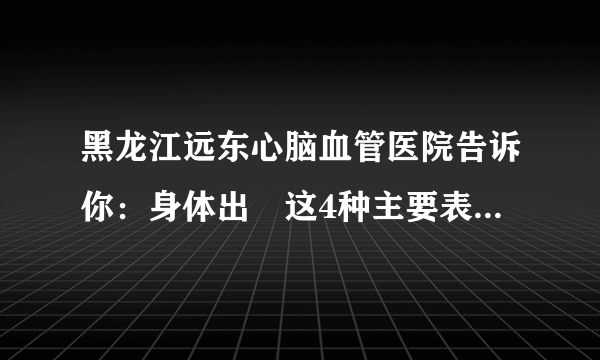 黑龙江远东心脑血管医院告诉你：身体出現这4种主要表现，或者提醒心衰已找上，再拖就很危险了