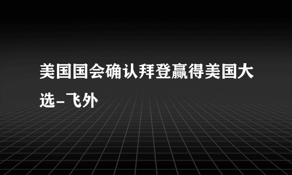 美国国会确认拜登赢得美国大选-飞外