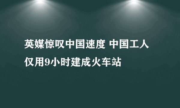 英媒惊叹中国速度 中国工人仅用9小时建成火车站