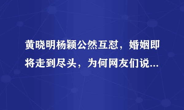 黄晓明杨颖公然互怼，婚姻即将走到尽头，为何网友们说早就料到？