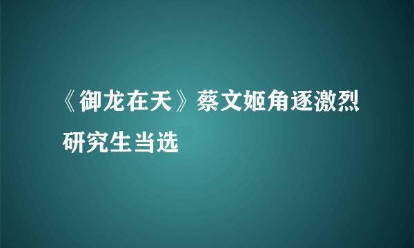 《御龙在天》蔡文姬角逐激烈 研究生当选