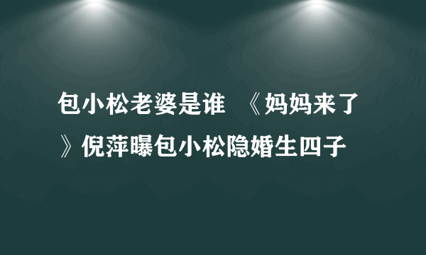 包小松老婆是谁  《妈妈来了》倪萍曝包小松隐婚生四子