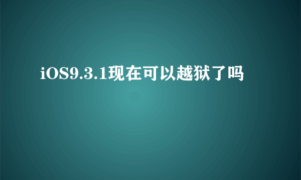 iOS9.3.1现在可以越狱了吗