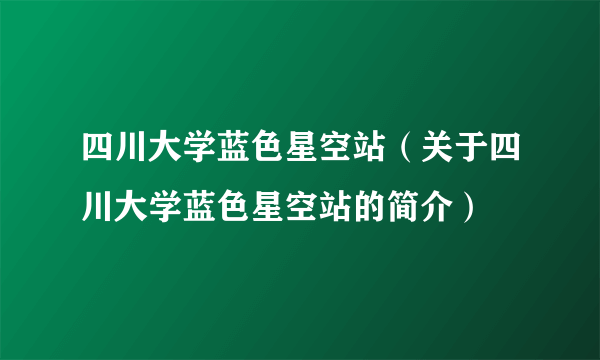 四川大学蓝色星空站（关于四川大学蓝色星空站的简介）