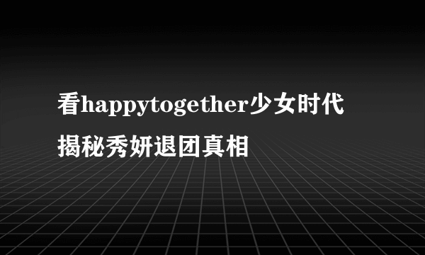 看happytogether少女时代 揭秘秀妍退团真相