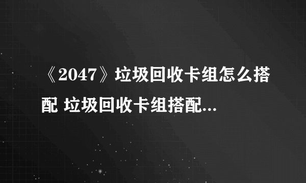 《2047》垃圾回收卡组怎么搭配 垃圾回收卡组搭配图文教程