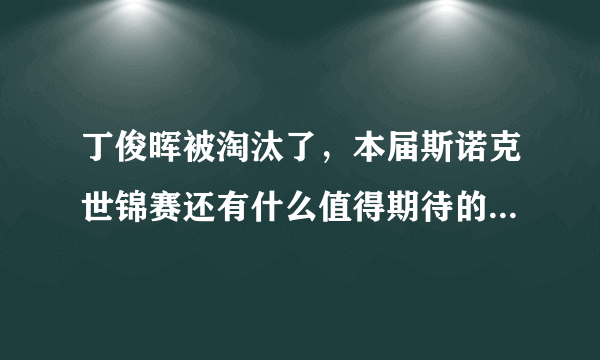 丁俊晖被淘汰了，本届斯诺克世锦赛还有什么值得期待的比赛吗？