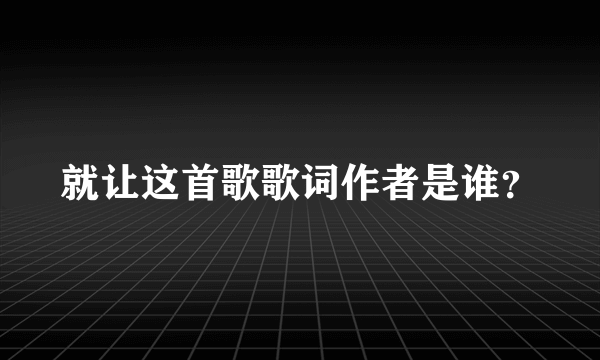 就让这首歌歌词作者是谁？