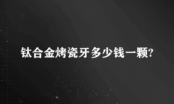 钛合金烤瓷牙多少钱一颗?