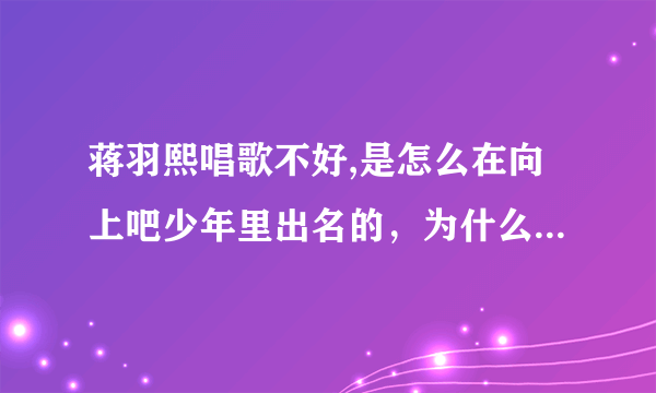 蒋羽熙唱歌不好,是怎么在向上吧少年里出名的，为什么她会成为主播、