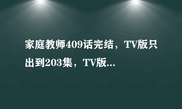 家庭教师409话完结，TV版只出到203集，TV版还会继续出下去吗？