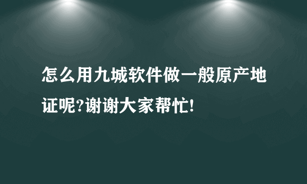 怎么用九城软件做一般原产地证呢?谢谢大家帮忙!