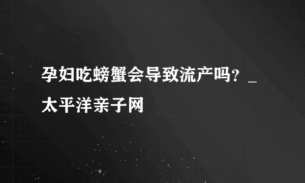 孕妇吃螃蟹会导致流产吗？_太平洋亲子网