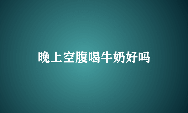 晚上空腹喝牛奶好吗