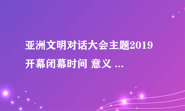 亚洲文明对话大会主题2019 开幕闭幕时间 意义 主题活动