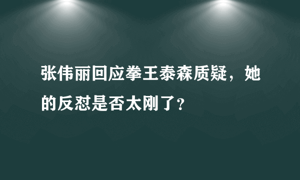 张伟丽回应拳王泰森质疑，她的反怼是否太刚了？