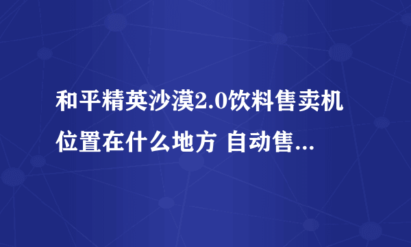 和平精英沙漠2.0饮料售卖机位置在什么地方 自动售卖机位置一览