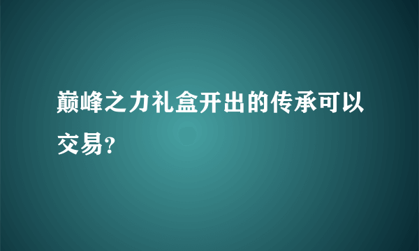 巅峰之力礼盒开出的传承可以交易？