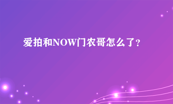 爱拍和NOW门农哥怎么了？