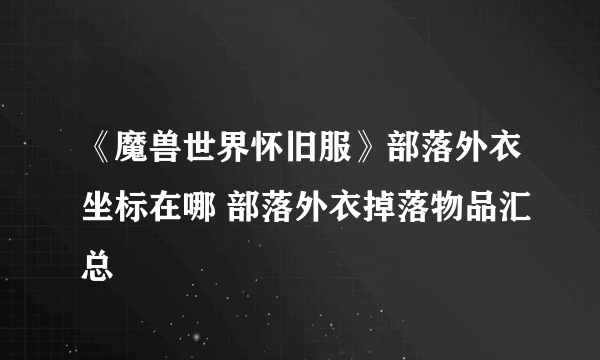 《魔兽世界怀旧服》部落外衣坐标在哪 部落外衣掉落物品汇总