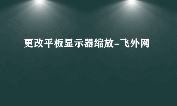 更改平板显示器缩放-飞外网