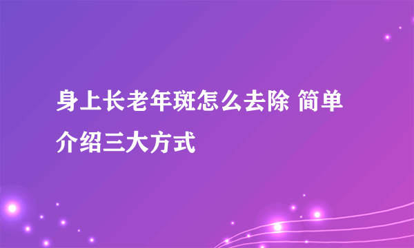 身上长老年斑怎么去除 简单介绍三大方式