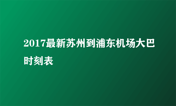 2017最新苏州到浦东机场大巴时刻表