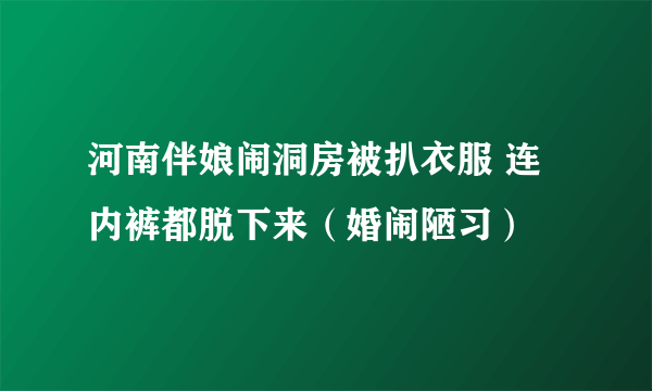 河南伴娘闹洞房被扒衣服 连内裤都脱下来（婚闹陋习）